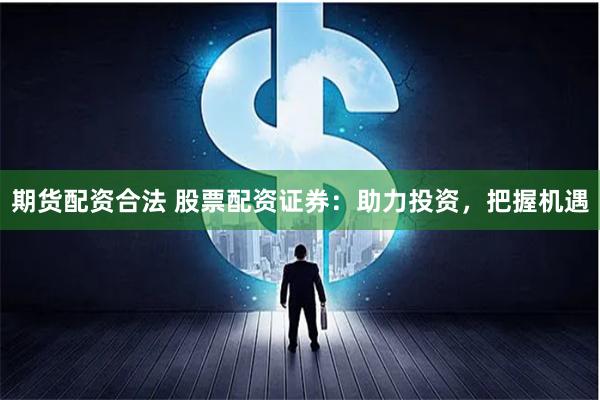 期货配资合法 股票配资证券：助力投资，把握机遇