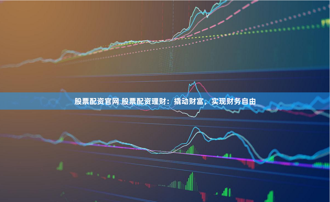 股票配资官网 股票配资理财：撬动财富，实现财务自由