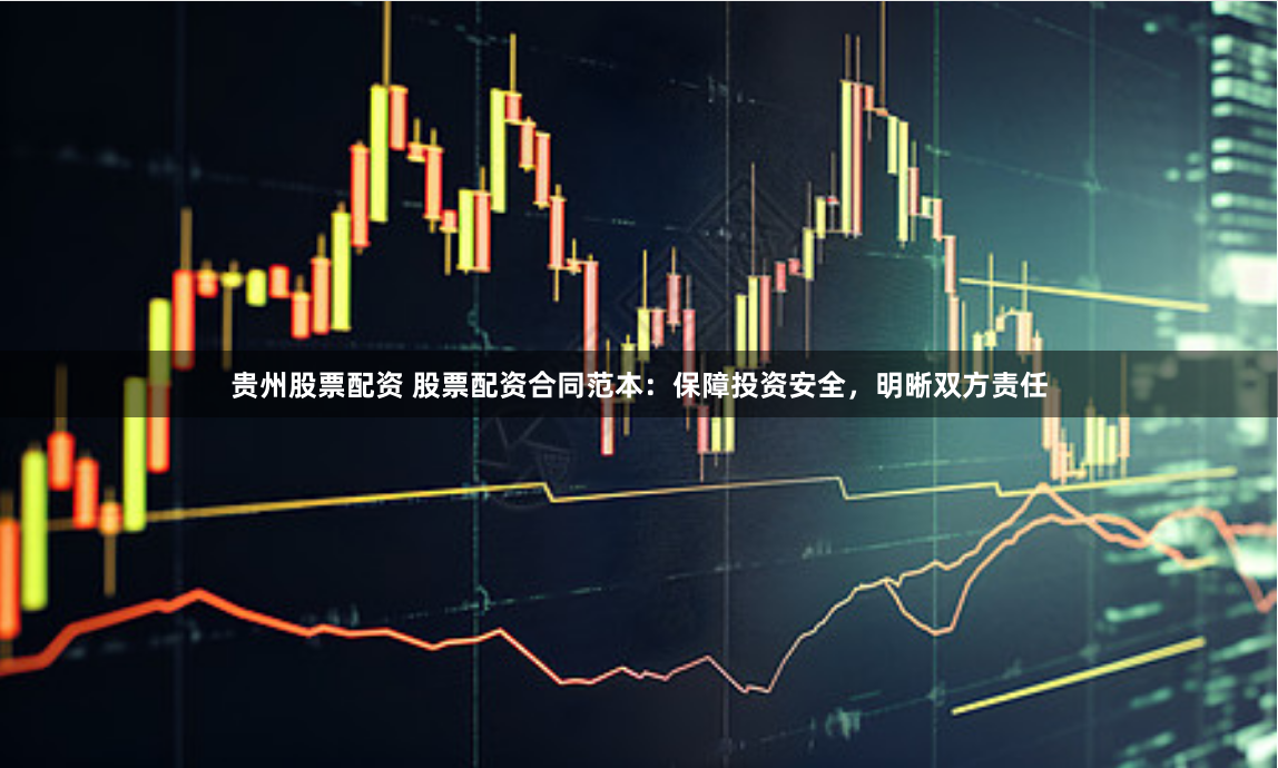 贵州股票配资 股票配资合同范本：保障投资安全，明晰双方责任