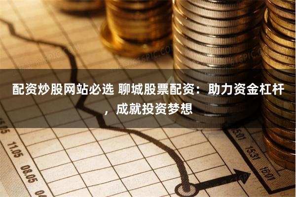 配资炒股网站必选 聊城股票配资：助力资金杠杆，成就投资梦想