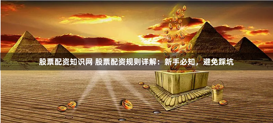 股票配资知识网 股票配资规则详解：新手必知，避免踩坑