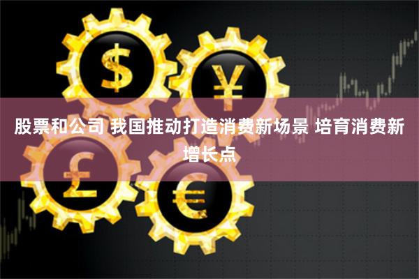 股票和公司 我国推动打造消费新场景 培育消费新增长点