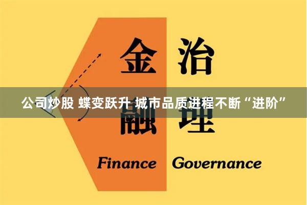 公司炒股 蝶变跃升 城市品质进程不断“进阶”
