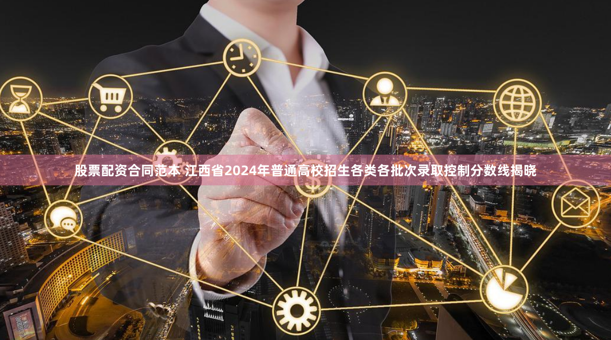 股票配资合同范本 江西省2024年普通高校招生各类各批次录取控制分数线揭晓