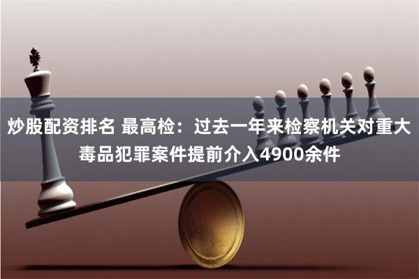 炒股配资排名 最高检：过去一年来检察机关对重大毒品犯罪案件提前介入4900余件