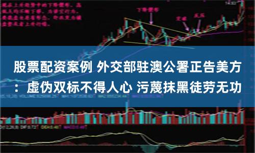 股票配资案例 外交部驻澳公署正告美方：虚伪双标不得人心 污蔑抹黑徒劳无功