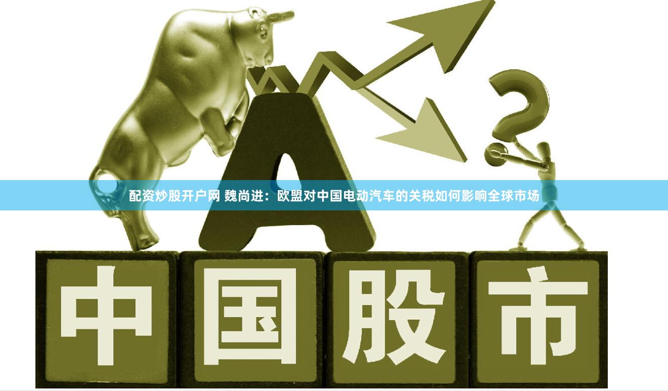 配资炒股开户网 魏尚进：欧盟对中国电动汽车的关税如何影响全球市场