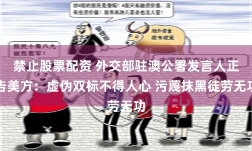 禁止股票配资 外交部驻澳公署发言人正告美方：虚伪双标不得人心 污蔑抹黑徒劳无功