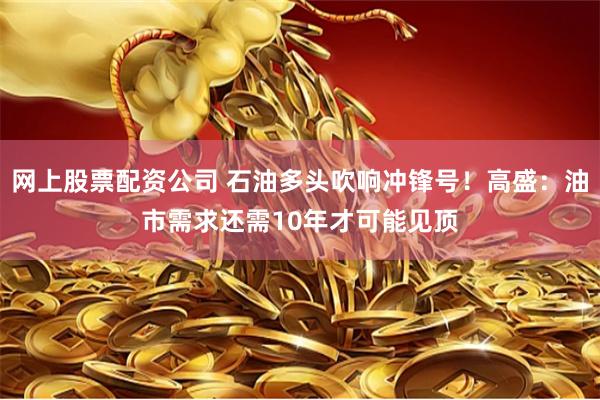 网上股票配资公司 石油多头吹响冲锋号！高盛：油市需求还需10年才可能见顶