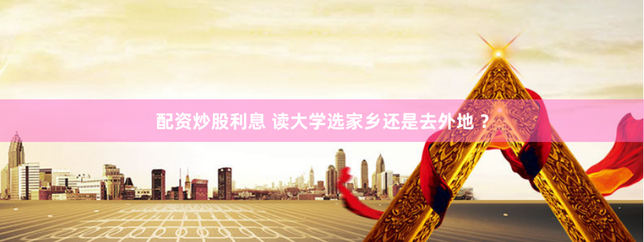 配资炒股利息 读大学选家乡还是去外地 ？