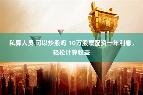 私募人员 可以炒股吗 10万股票配资一年利息，轻松计算收益