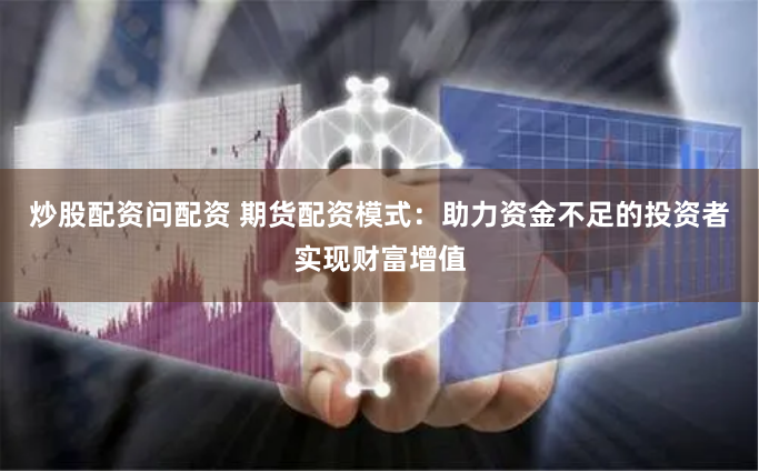 炒股配资问配资 期货配资模式：助力资金不足的投资者实现财富增值
