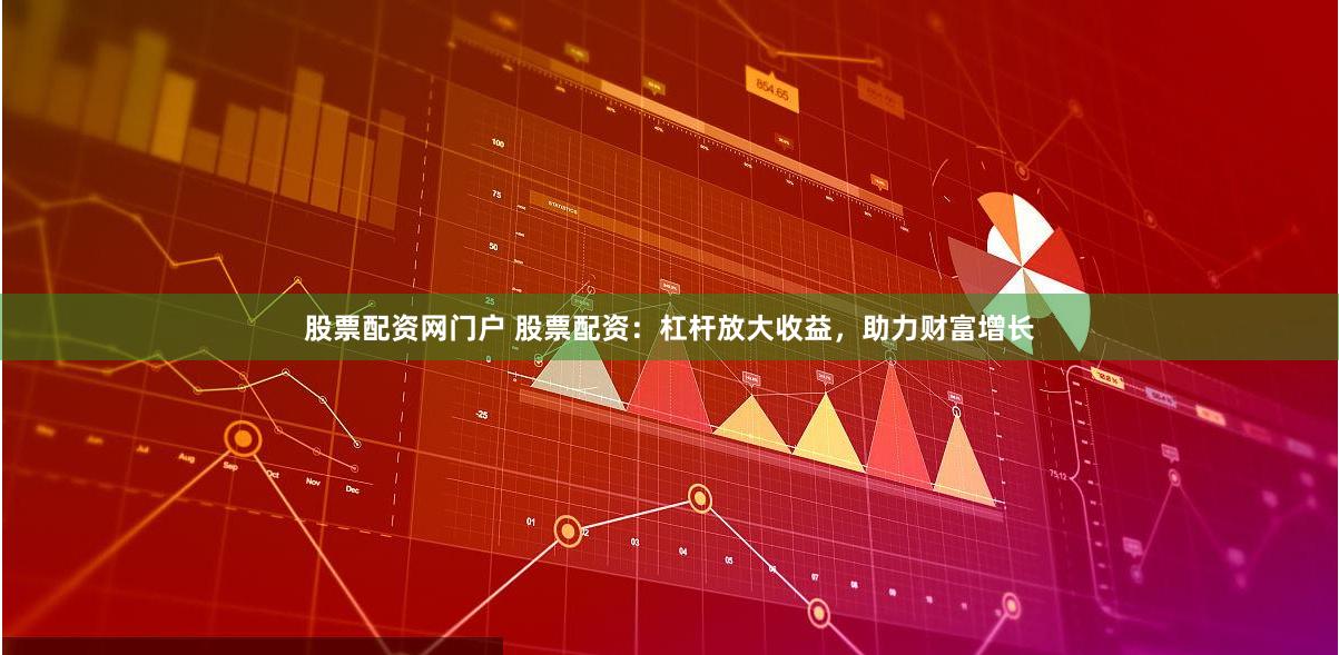 股票配资网门户 股票配资：杠杆放大收益，助力财富增长