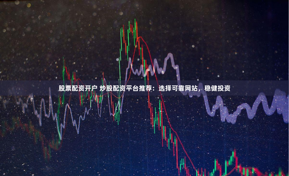 股票配资开户 炒股配资平台推荐：选择可靠网站，稳健投资