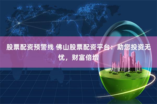股票配资预警线 佛山股票配资平台：助您投资无忧，财富倍增