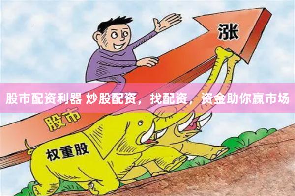 股市配资利器 炒股配资，找配资，资金助你赢市场