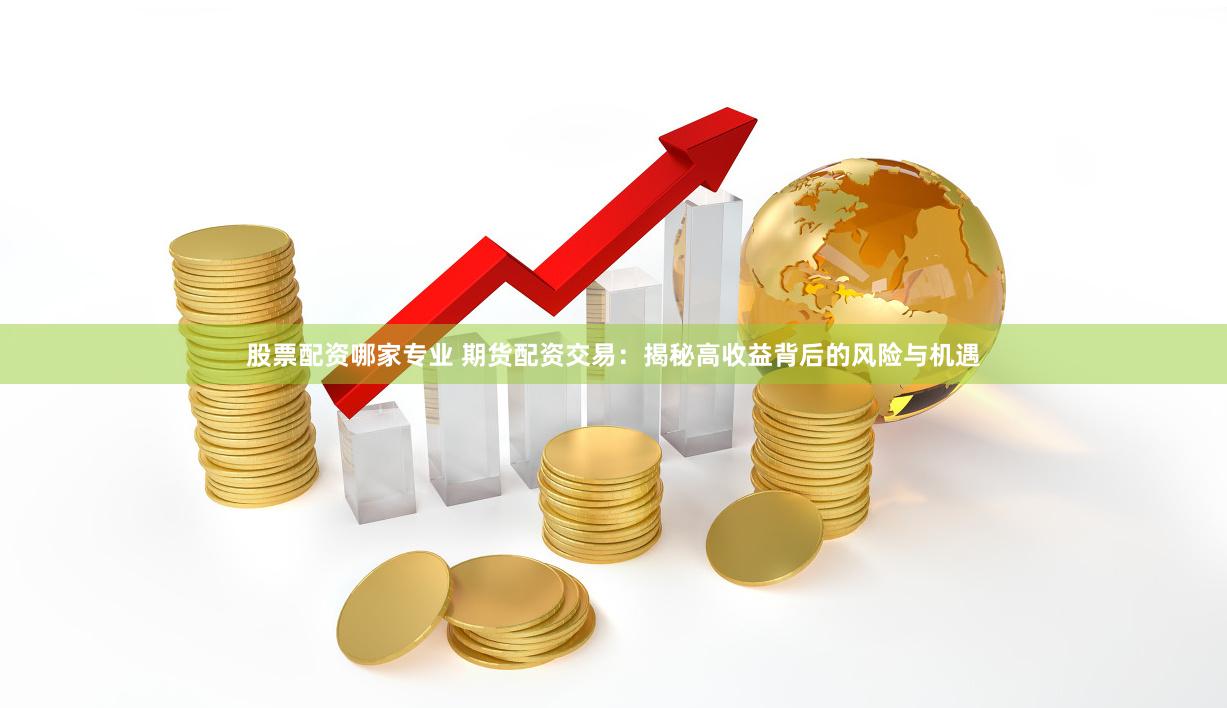 股票配资哪家专业 期货配资交易：揭秘高收益背后的风险与机遇