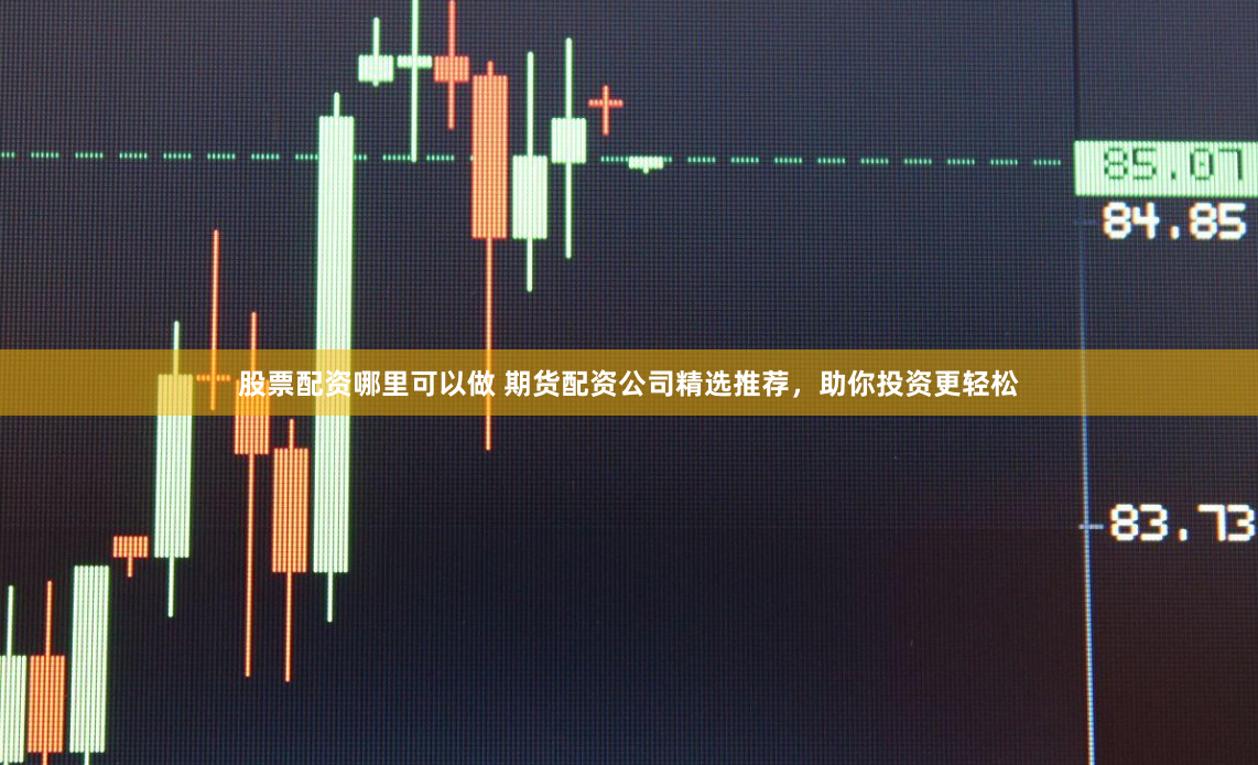 股票配资哪里可以做 期货配资公司精选推荐，助你投资更轻松
