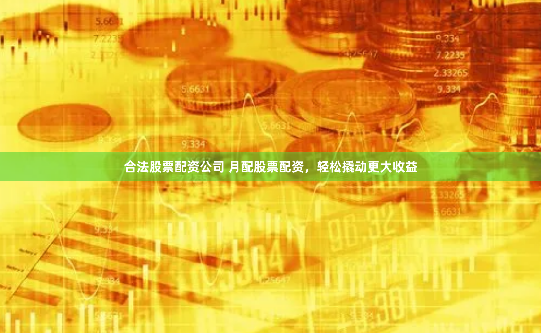 合法股票配资公司 月配股票配资，轻松撬动更大收益