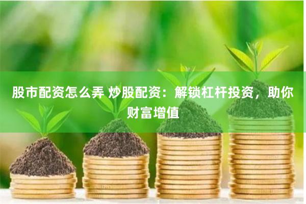 股市配资怎么弄 炒股配资：解锁杠杆投资，助你财富增值