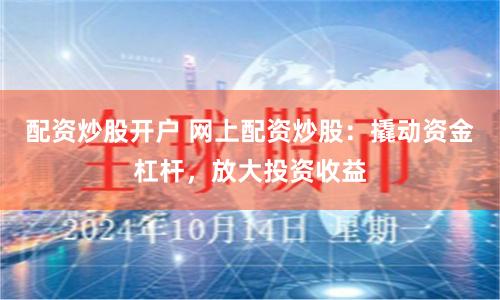 配资炒股开户 网上配资炒股：撬动资金杠杆，放大投资收益
