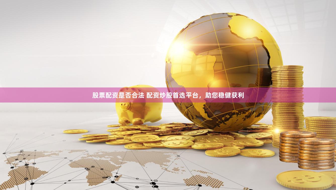 股票配资是否合法 配资炒股首选平台，助您稳健获利