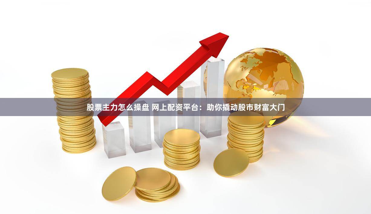 股票主力怎么操盘 网上配资平台：助你撬动股市财富大门