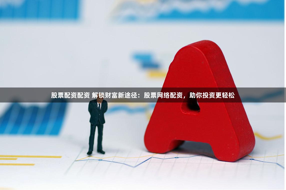 股票配资配资 解锁财富新途径：股票网络配资，助你投资更轻松