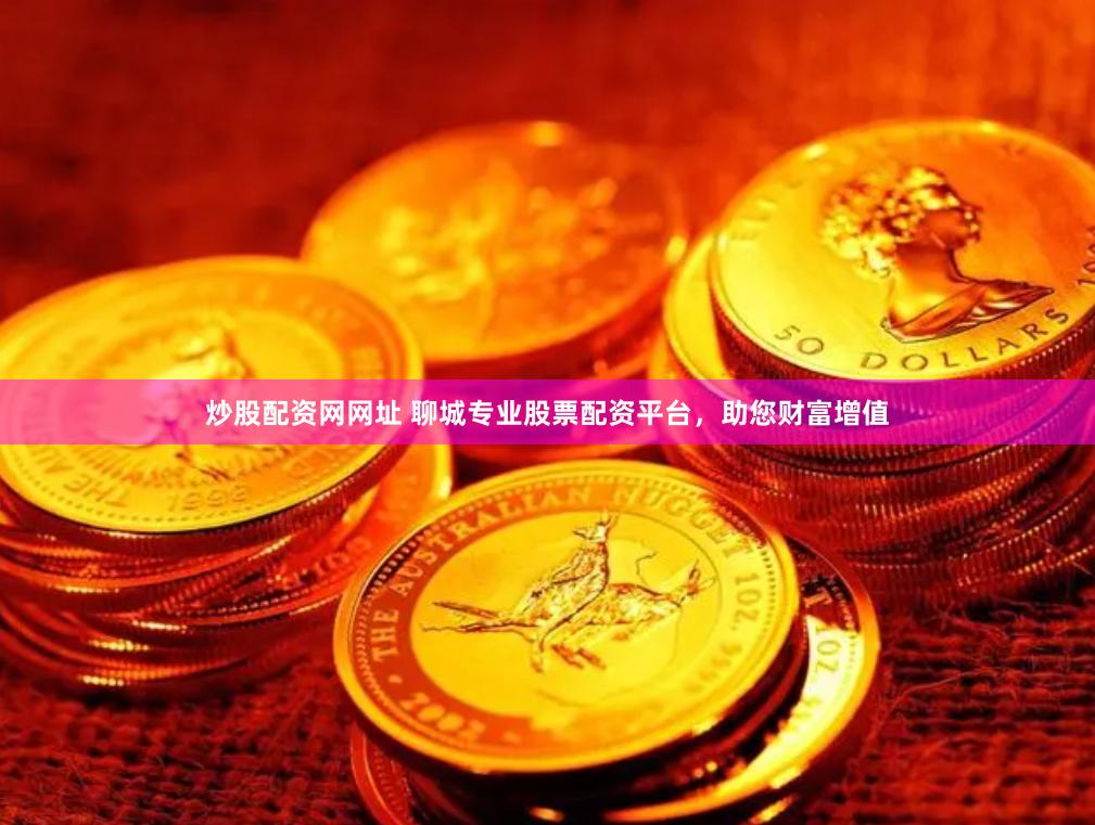 炒股配资网网址 聊城专业股票配资平台，助您财富增值