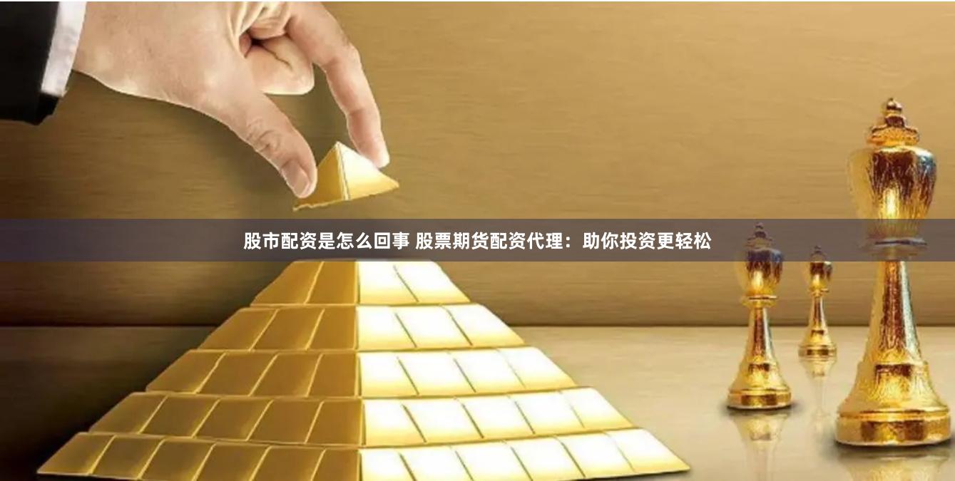 股市配资是怎么回事 股票期货配资代理：助你投资更轻松