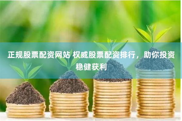 正规股票配资网站 权威股票配资排行，助你投资稳健获利
