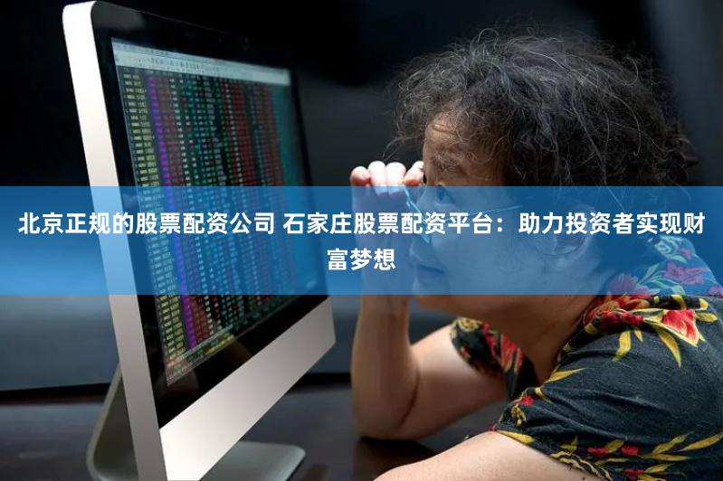 北京正规的股票配资公司 石家庄股票配资平台：助力投资者实现财富梦想