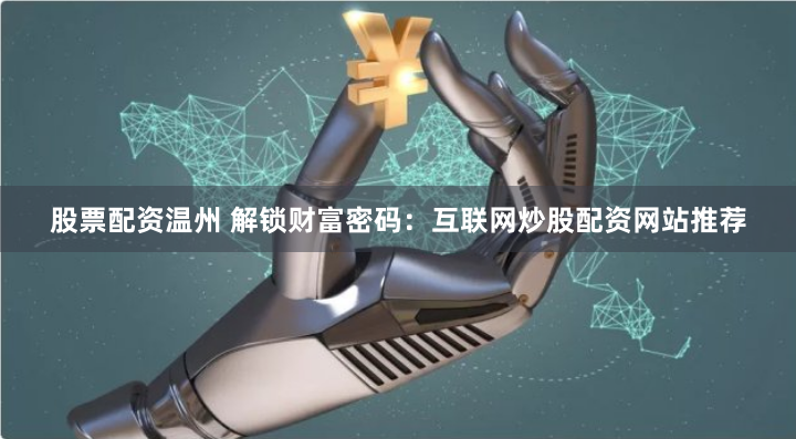 股票配资温州 解锁财富密码：互联网炒股配资网站推荐