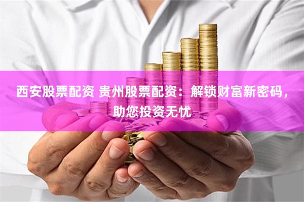 西安股票配资 贵州股票配资：解锁财富新密码，助您投资无忧