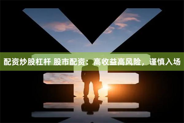 配资炒股杠杆 股市配资：高收益高风险，谨慎入场