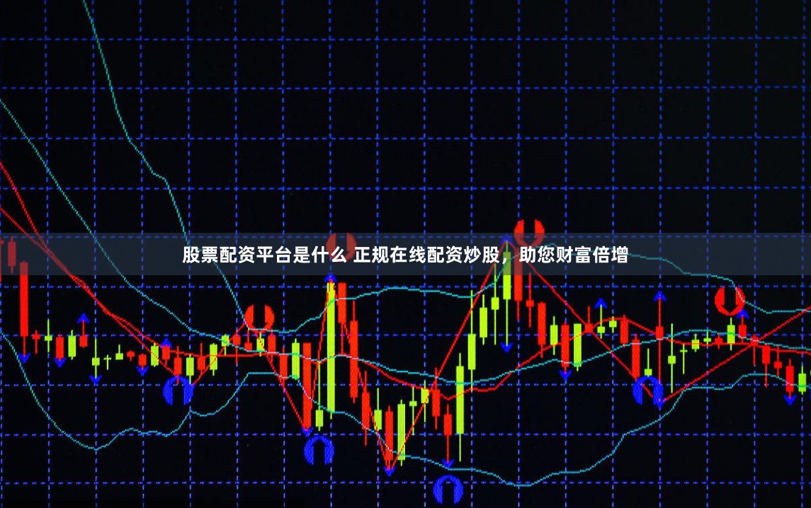 股票配资平台是什么 正规在线配资炒股，助您财富倍增