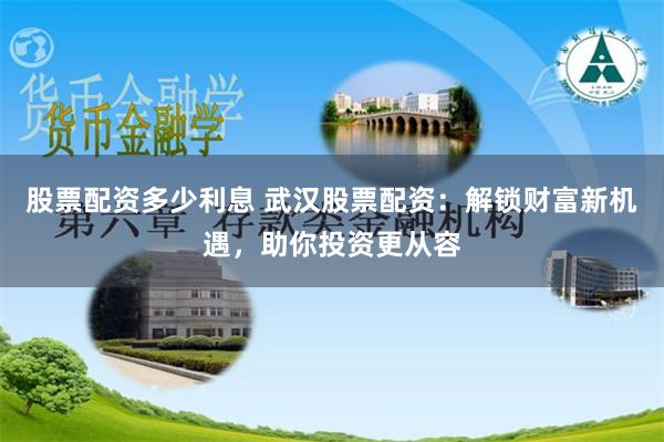 股票配资多少利息 武汉股票配资：解锁财富新机遇，助你投资更从容