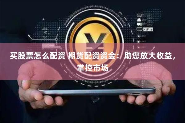 买股票怎么配资 期货配资资金：助您放大收益，掌控市场