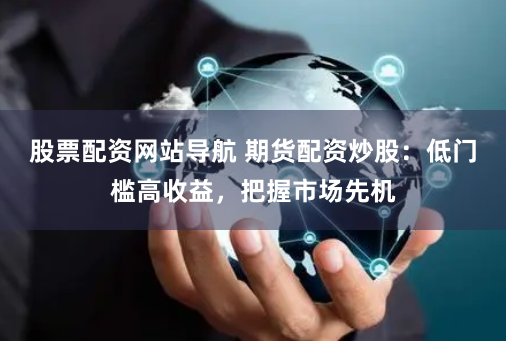 股票配资网站导航 期货配资炒股：低门槛高收益，把握市场先机