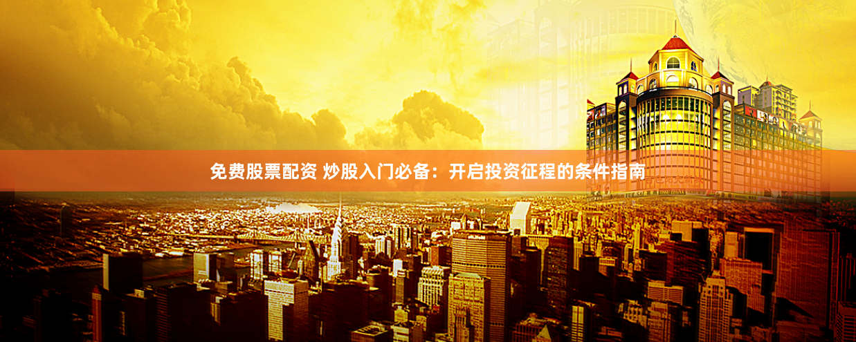 免费股票配资 炒股入门必备：开启投资征程的条件指南