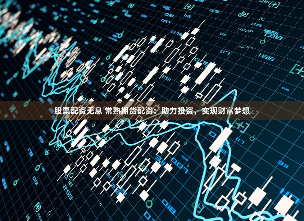 股票配资无息 常熟期货配资：助力投资，实现财富梦想