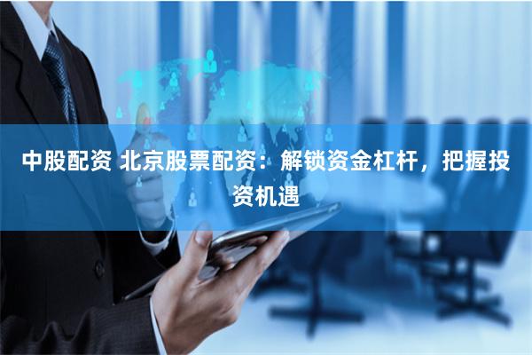 中股配资 北京股票配资：解锁资金杠杆，把握投资机遇