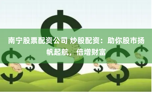 南宁股票配资公司 炒股配资：助你股市扬帆起航，倍增财富