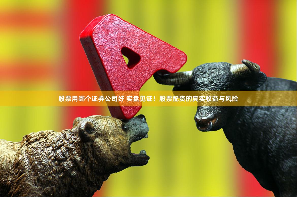 股票用哪个证券公司好 实盘见证！股票配资的真实收益与风险