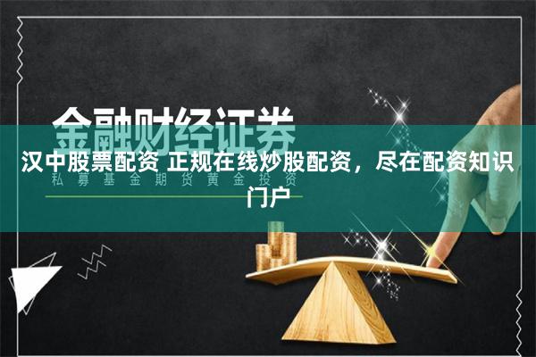 汉中股票配资 正规在线炒股配资，尽在配资知识门户