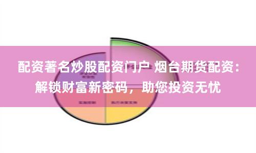 配资著名炒股配资门户 烟台期货配资：解锁财富新密码，助您投资无忧