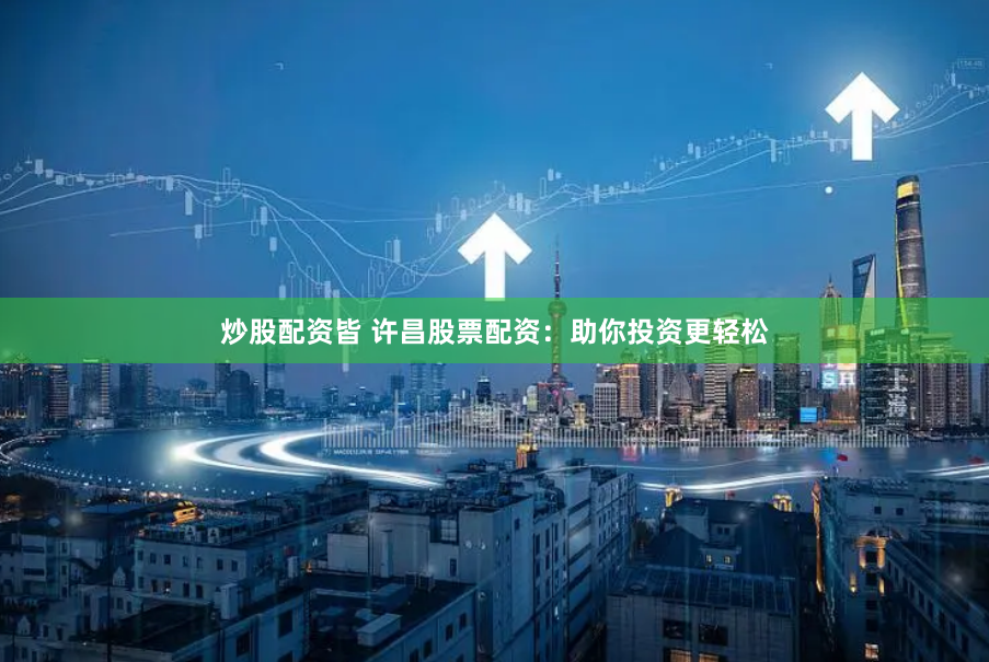 炒股配资皆 许昌股票配资：助你投资更轻松
