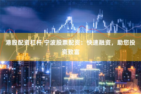 港股配资杠杆 宁波股票配资：快速融资，助您投资致富