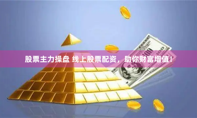 股票主力操盘 线上股票配资，助你财富增值！