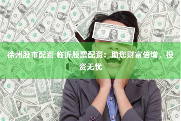徐州股市配资 临沂股票配资：助您财富倍增，投资无忧